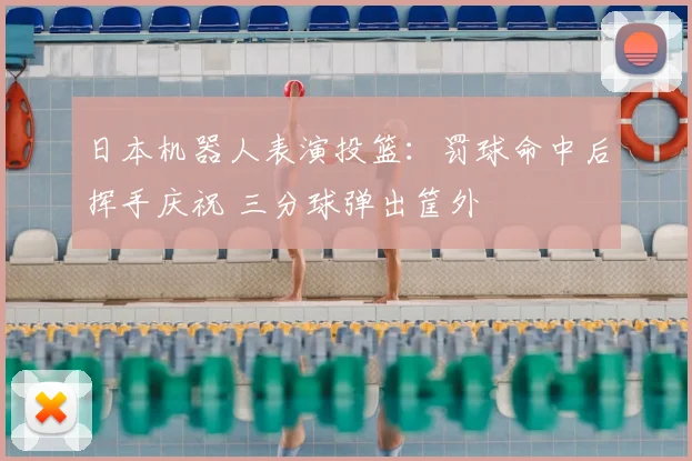 日本机器人表演投篮：罚球命中后挥手庆祝 三分球弹出筐外