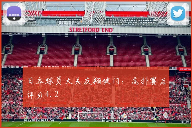 日本球员大关友翔破门，虎扑赛后评分4.2