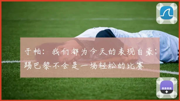 于帕：我们都为今天的表现自豪；踢巴黎不会是一场轻松的比赛