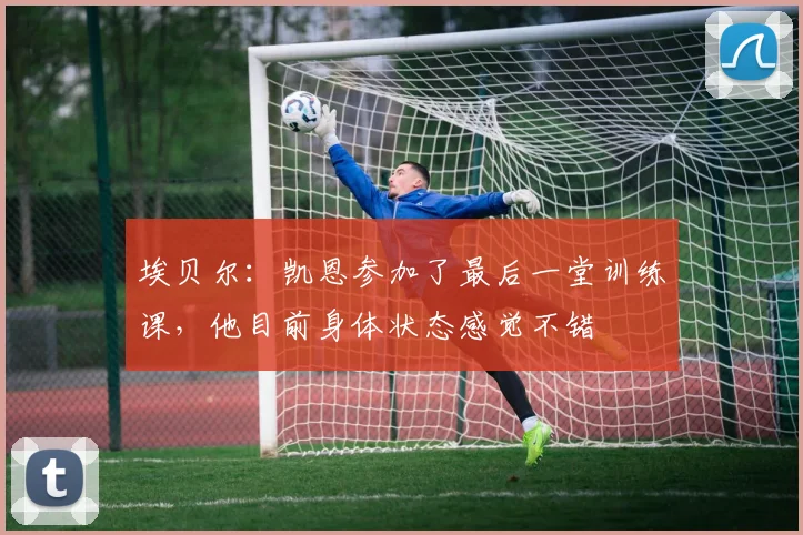 埃贝尔：凯恩参加了最后一堂训练课，他目前身体状态感觉不错