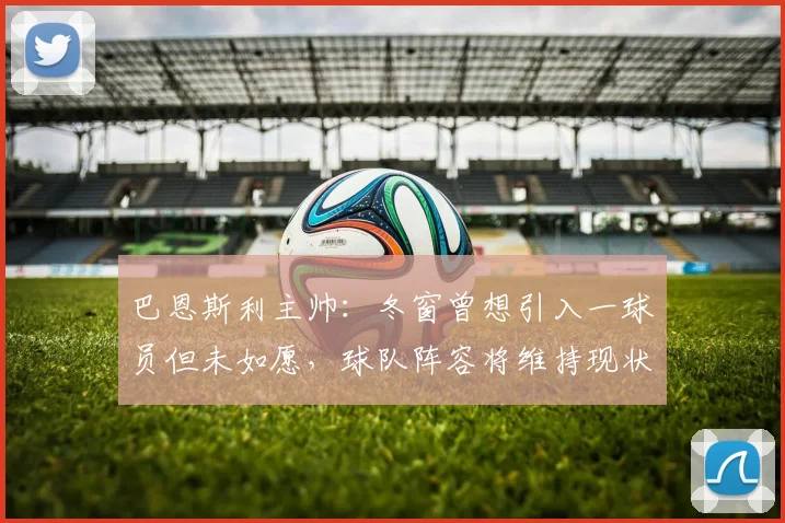 巴恩斯利主帅：冬窗曾想引入一球员但未如愿，球队阵容将维持现状