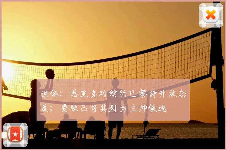 世体：恩里克对续约巴黎持开放态度；曼联已将其列为主帅候选