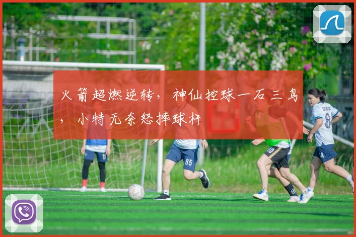 火箭超燃逆转，神仙控球一石三鸟，小特无奈怒摔球杆