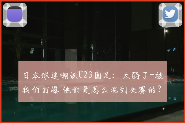 日本球迷嘲讽U23国足：太弱了+被我们打爆 他们是怎么混到决赛的？