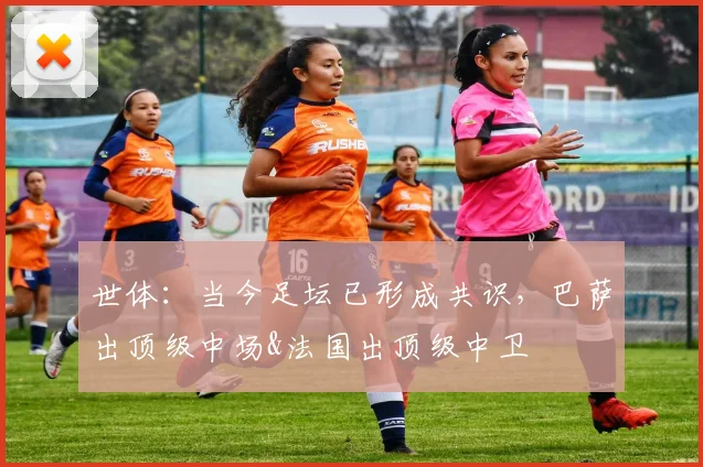世体：当今足坛已形成共识，巴萨出顶级中场&法国出顶级中卫
