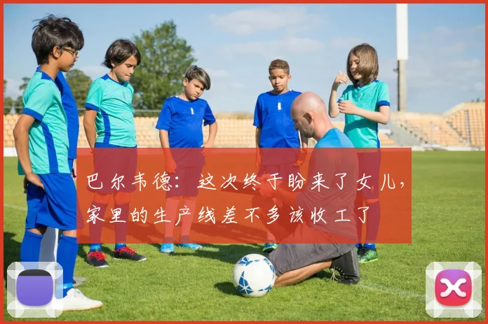 巴尔韦德：这次终于盼来了女儿，家里的生产线差不多该收工了