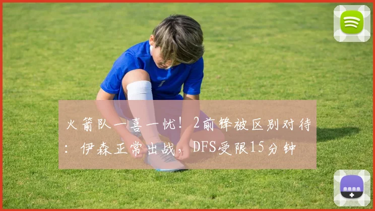 火箭队一喜一忧！2前锋被区别对待：伊森正常出战，DFS受限15分钟