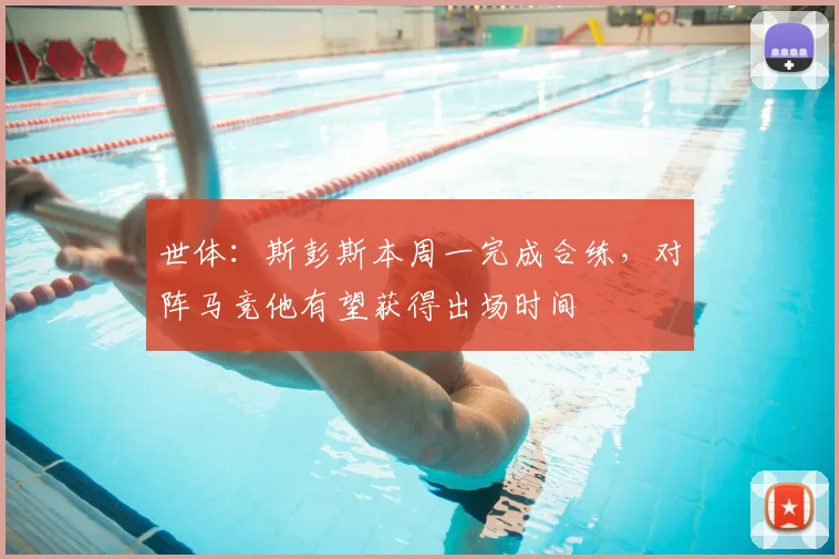 世体：斯彭斯本周一完成合练，对阵马竞他有望获得出场时间