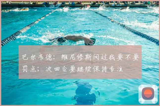 巴尔韦德：维尼修斯问过我要不要罚点；次回合要继续保持专注