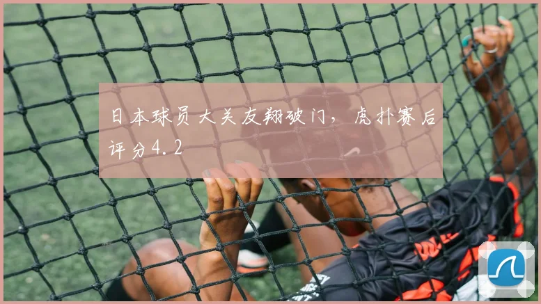 日本球员大关友翔破门，虎扑赛后评分4.2