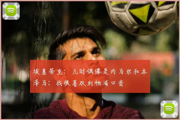 埃基蒂克：儿时偶像是内马尔和本泽马；我很喜欢利物浦口音