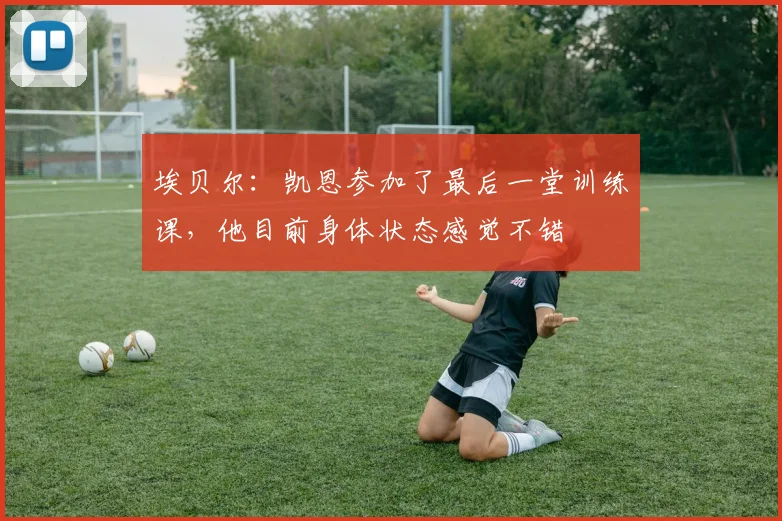 埃贝尔：凯恩参加了最后一堂训练课，他目前身体状态感觉不错