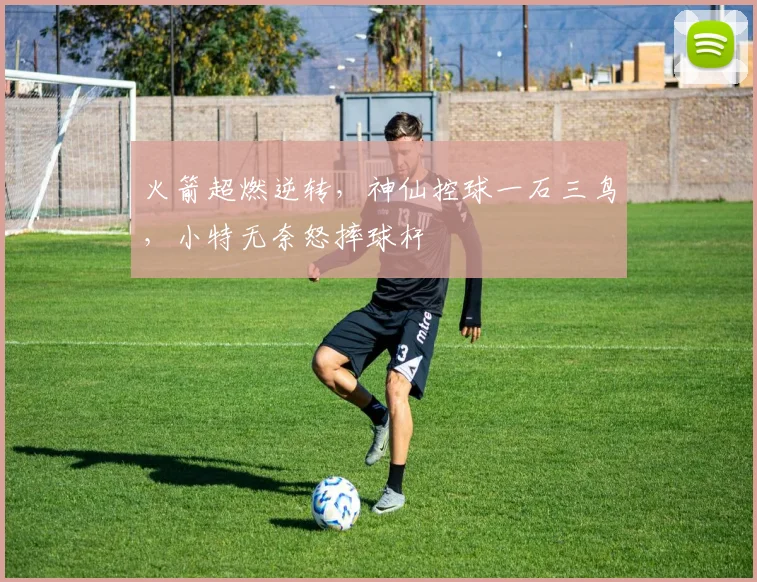 火箭超燃逆转，神仙控球一石三鸟，小特无奈怒摔球杆