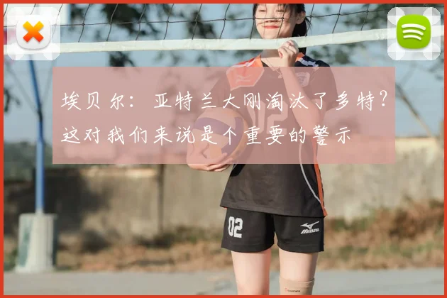 埃贝尔：亚特兰大刚淘汰了多特？这对我们来说是个重要的警示