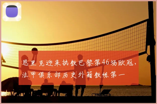 恩里克迎来执教巴黎第46场欧冠，法甲俱乐部历史外籍教练第一