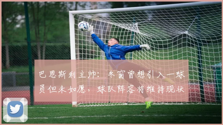 巴恩斯利主帅：冬窗曾想引入一球员但未如愿，球队阵容将维持现状