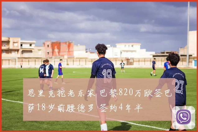 恩里克挖老东家 巴黎820万欧签巴萨18岁前腰德罗 签约4年半