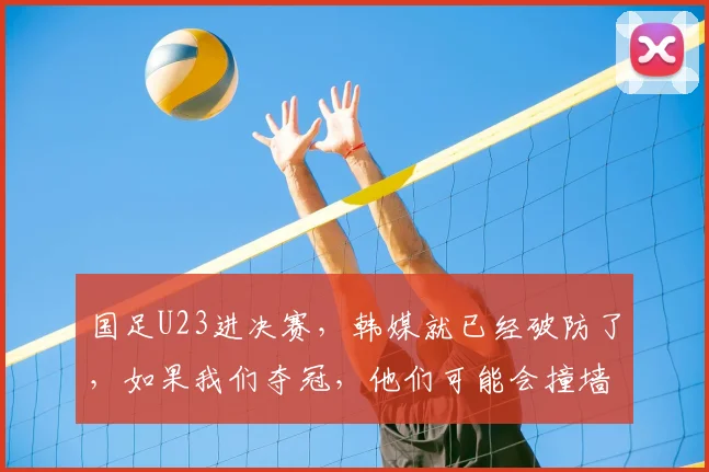 国足U23进决赛，韩媒就已经破防了，如果我们夺冠，他们可能会撞墙
