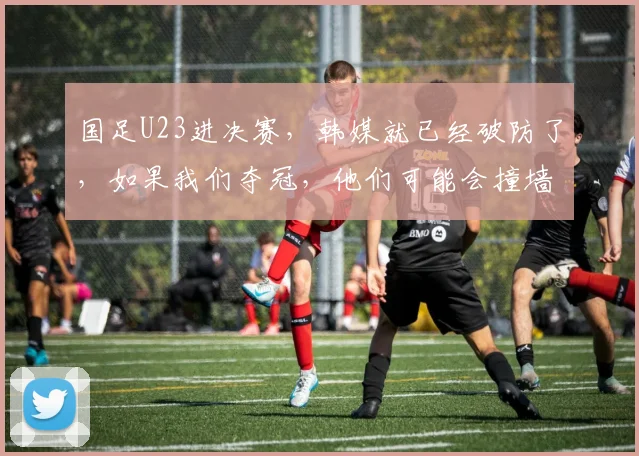 国足U23进决赛，韩媒就已经破防了，如果我们夺冠，他们可能会撞墙