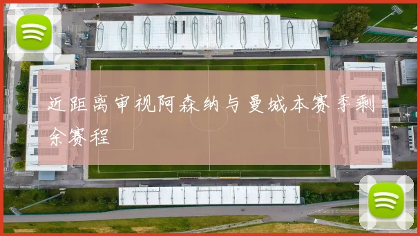 近距离审视阿森纳与曼城本赛季剩余赛程