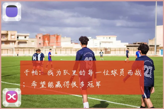 于帕：我为队里的每一位球员而战；希望能赢得很多冠军