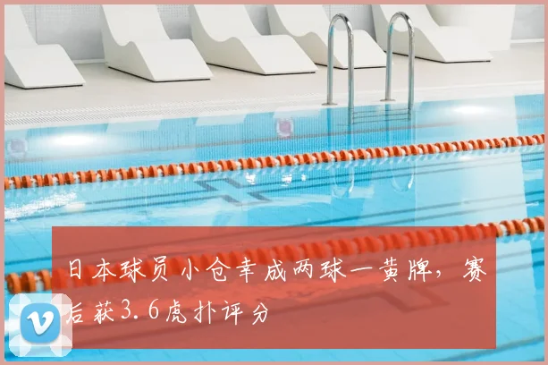 日本球员小仓幸成两球一黄牌，赛后获3.6虎扑评分