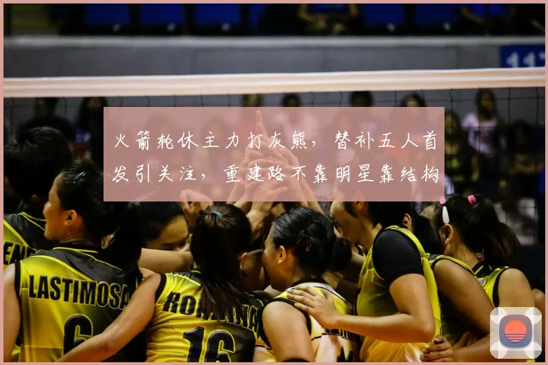 火箭轮休主力打灰熊，替补五人首发引关注，重建路不靠明星靠结构