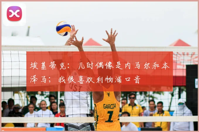 埃基蒂克：儿时偶像是内马尔和本泽马；我很喜欢利物浦口音