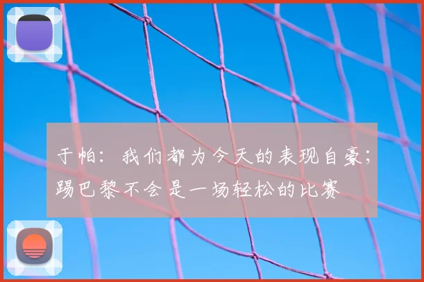 于帕：我们都为今天的表现自豪；踢巴黎不会是一场轻松的比赛