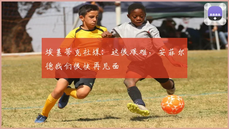 埃基蒂克社媒：这很艰难，安菲尔德我们很快再见面