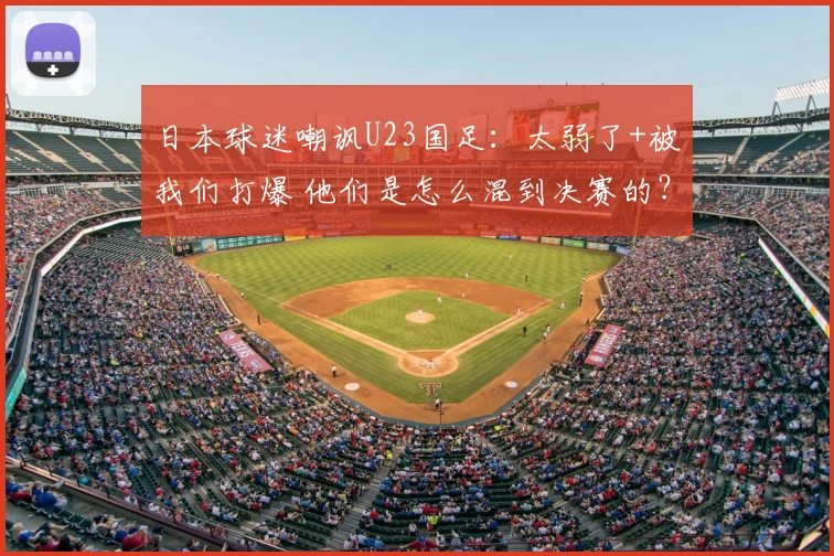 日本球迷嘲讽U23国足：太弱了+被我们打爆 他们是怎么混到决赛的？