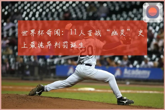 世界杯奇闻：11人苦战“幽灵” 史上最诡异判罚诞生