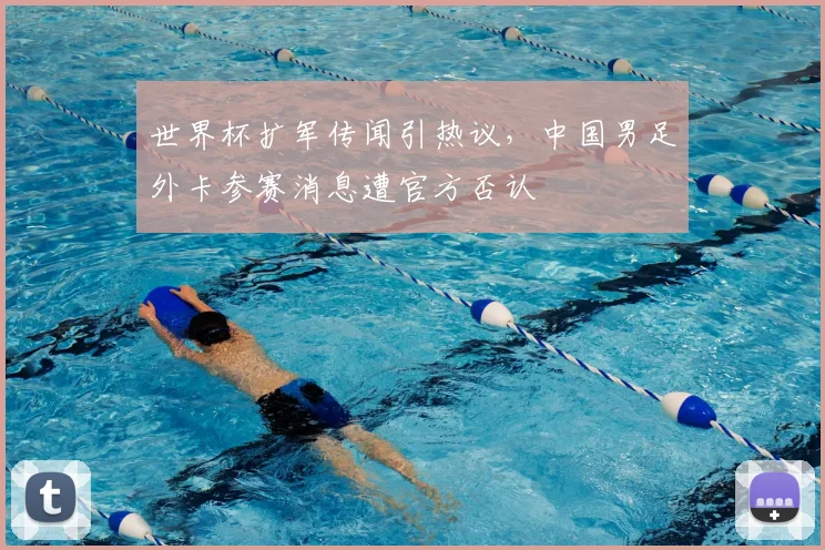 世界杯扩军传闻引热议，中国男足外卡参赛消息遭官方否认