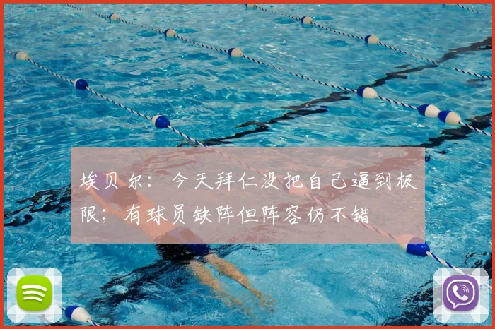 埃贝尔：今天拜仁没把自己逼到极限；有球员缺阵但阵容仍不错