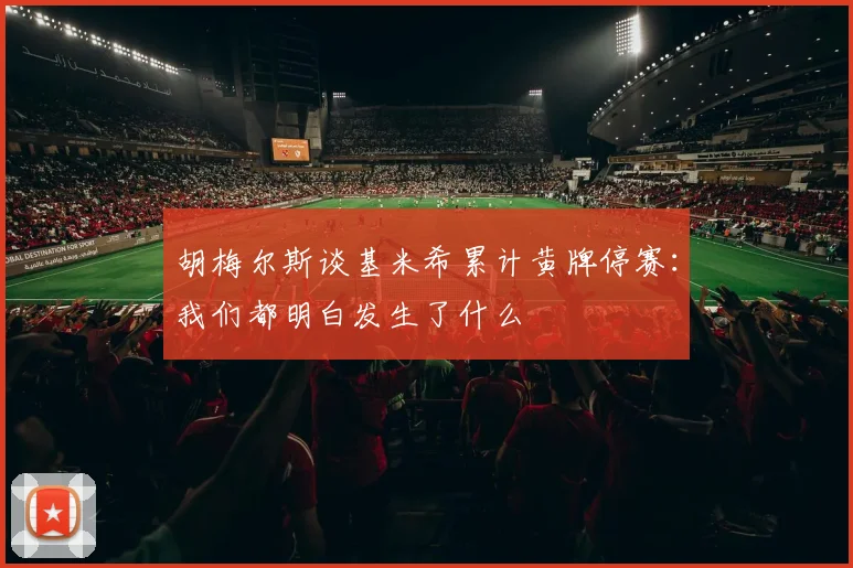 胡梅尔斯谈基米希累计黄牌停赛：我们都明白发生了什么