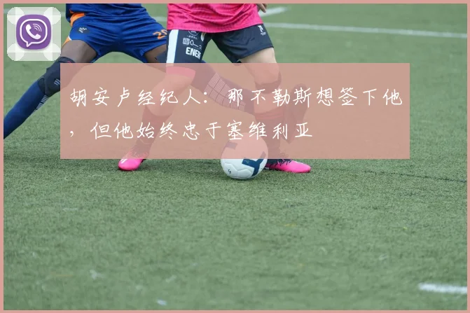 胡安卢经纪人：那不勒斯想签下他，但他始终忠于塞维利亚