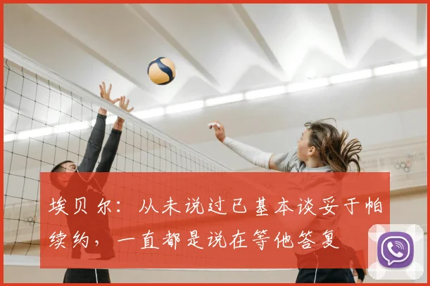 埃贝尔：从未说过已基本谈妥于帕续约，一直都是说在等他答复