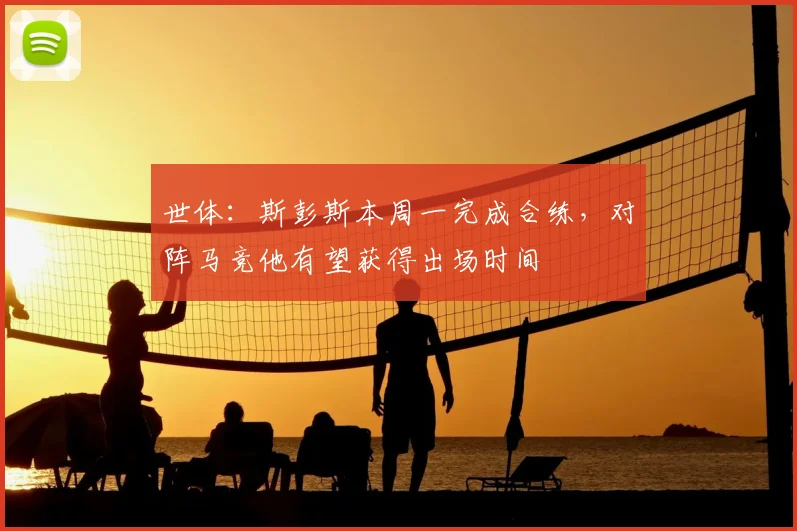 世体：斯彭斯本周一完成合练，对阵马竞他有望获得出场时间