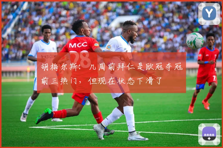 胡梅尔斯：几周前拜仁是欧冠夺冠前三热门，但现在状态下滑了