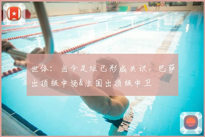 世体：当今足坛已形成共识，巴萨出顶级中场&法国出顶级中卫